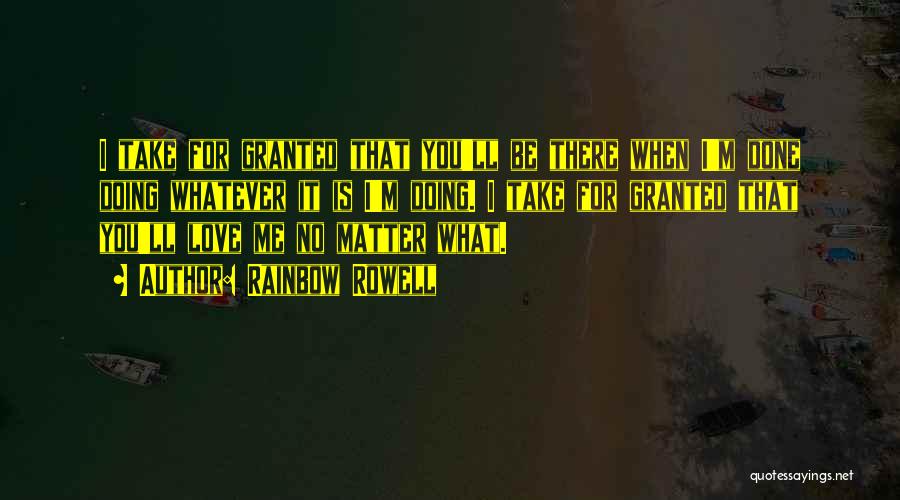 Rainbow Rowell Quotes: I Take For Granted That You'll Be There When I'm Done Doing Whatever It Is I'm Doing. I Take For