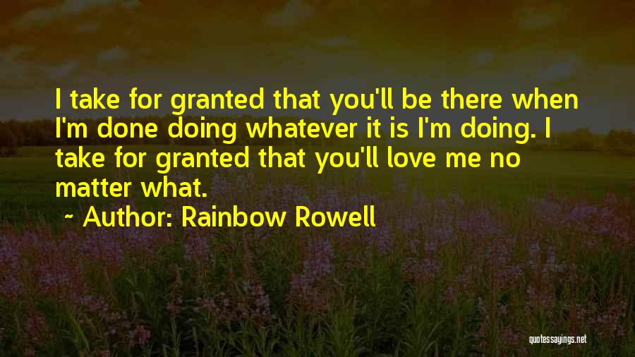 Rainbow Rowell Quotes: I Take For Granted That You'll Be There When I'm Done Doing Whatever It Is I'm Doing. I Take For