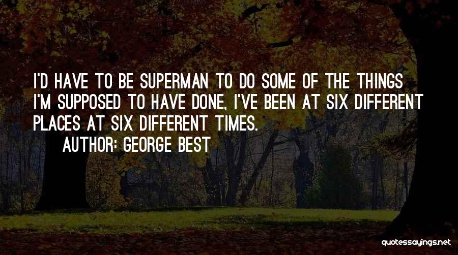 George Best Quotes: I'd Have To Be Superman To Do Some Of The Things I'm Supposed To Have Done, I've Been At Six