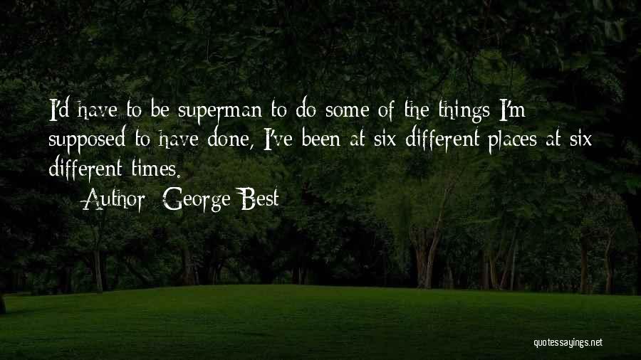 George Best Quotes: I'd Have To Be Superman To Do Some Of The Things I'm Supposed To Have Done, I've Been At Six