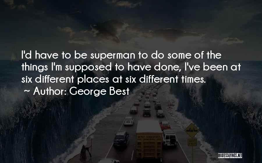 George Best Quotes: I'd Have To Be Superman To Do Some Of The Things I'm Supposed To Have Done, I've Been At Six