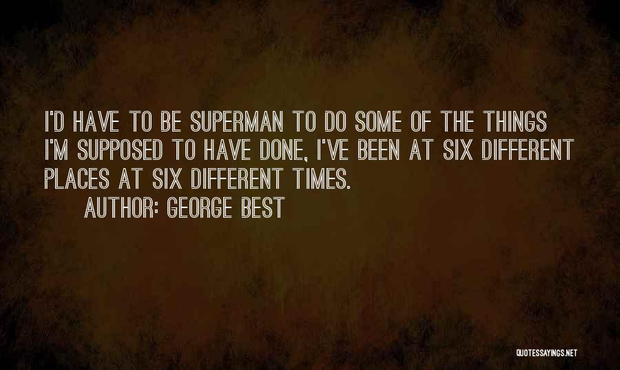 George Best Quotes: I'd Have To Be Superman To Do Some Of The Things I'm Supposed To Have Done, I've Been At Six