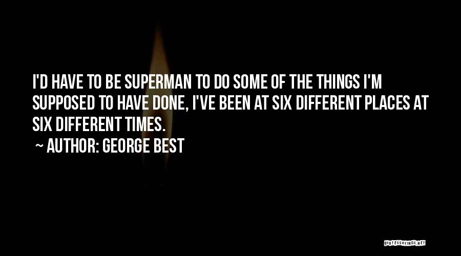 George Best Quotes: I'd Have To Be Superman To Do Some Of The Things I'm Supposed To Have Done, I've Been At Six