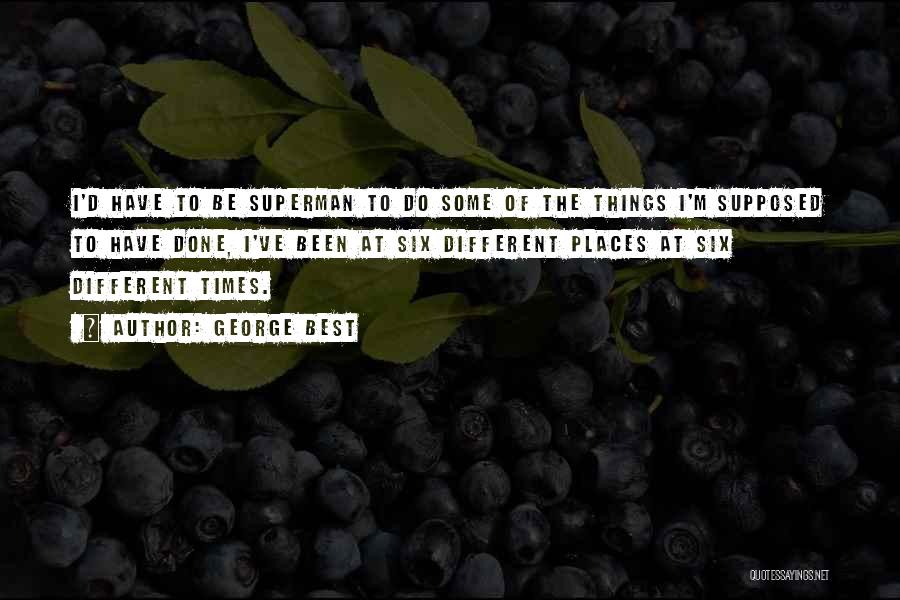 George Best Quotes: I'd Have To Be Superman To Do Some Of The Things I'm Supposed To Have Done, I've Been At Six