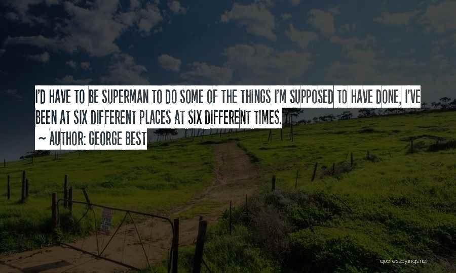 George Best Quotes: I'd Have To Be Superman To Do Some Of The Things I'm Supposed To Have Done, I've Been At Six