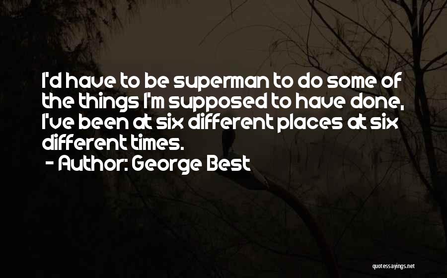 George Best Quotes: I'd Have To Be Superman To Do Some Of The Things I'm Supposed To Have Done, I've Been At Six