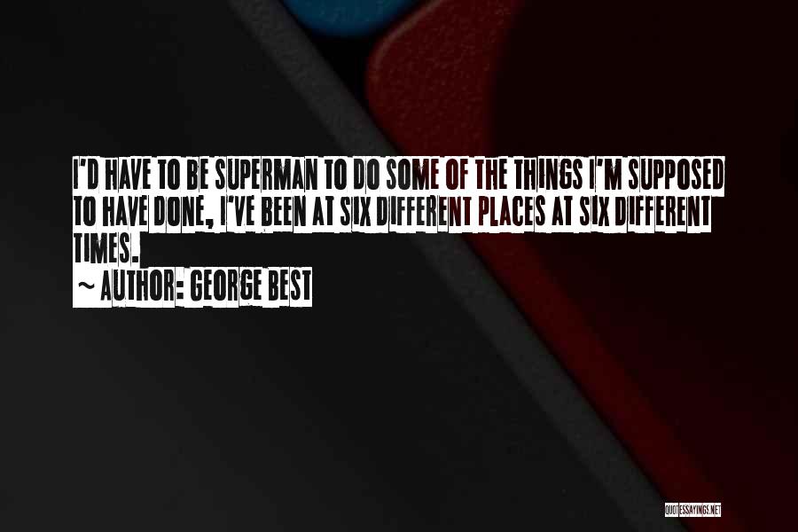 George Best Quotes: I'd Have To Be Superman To Do Some Of The Things I'm Supposed To Have Done, I've Been At Six