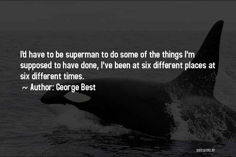 George Best Quotes: I'd Have To Be Superman To Do Some Of The Things I'm Supposed To Have Done, I've Been At Six