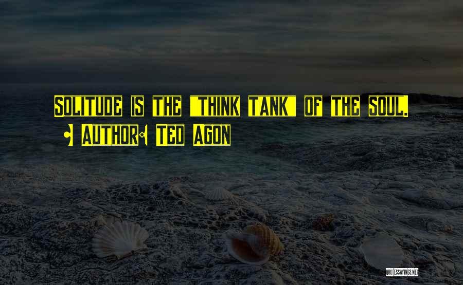 Ted Agon Quotes: Solitude Is The Think Tank Of The Soul.