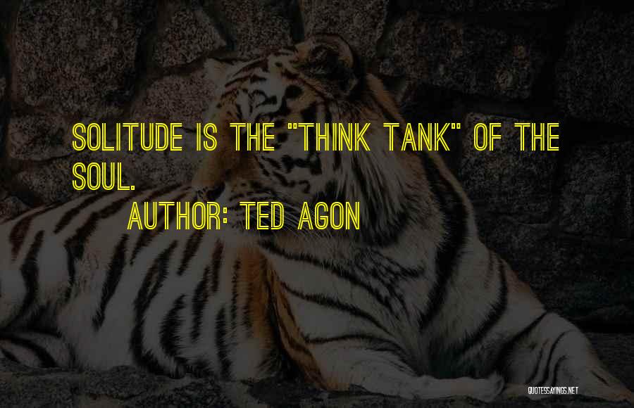 Ted Agon Quotes: Solitude Is The Think Tank Of The Soul.