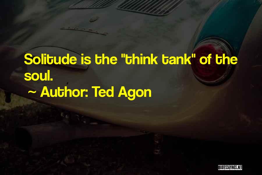 Ted Agon Quotes: Solitude Is The Think Tank Of The Soul.