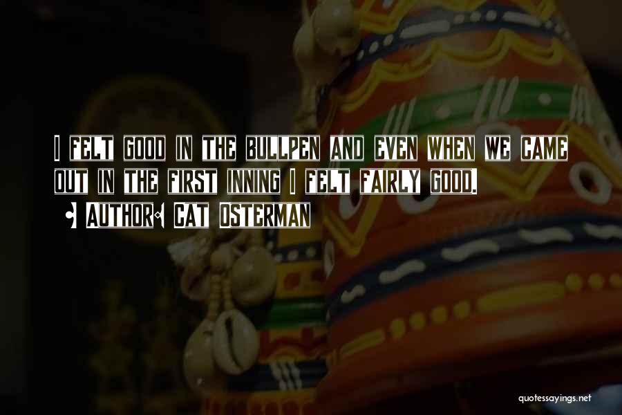 Cat Osterman Quotes: I Felt Good In The Bullpen And Even When We Came Out In The First Inning I Felt Fairly Good.