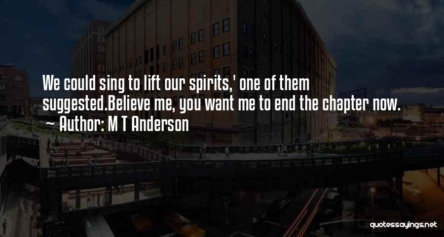 M T Anderson Quotes: We Could Sing To Lift Our Spirits,' One Of Them Suggested.believe Me, You Want Me To End The Chapter Now.
