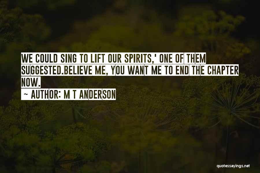 M T Anderson Quotes: We Could Sing To Lift Our Spirits,' One Of Them Suggested.believe Me, You Want Me To End The Chapter Now.