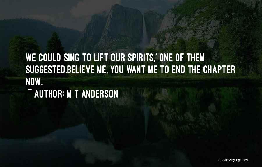 M T Anderson Quotes: We Could Sing To Lift Our Spirits,' One Of Them Suggested.believe Me, You Want Me To End The Chapter Now.