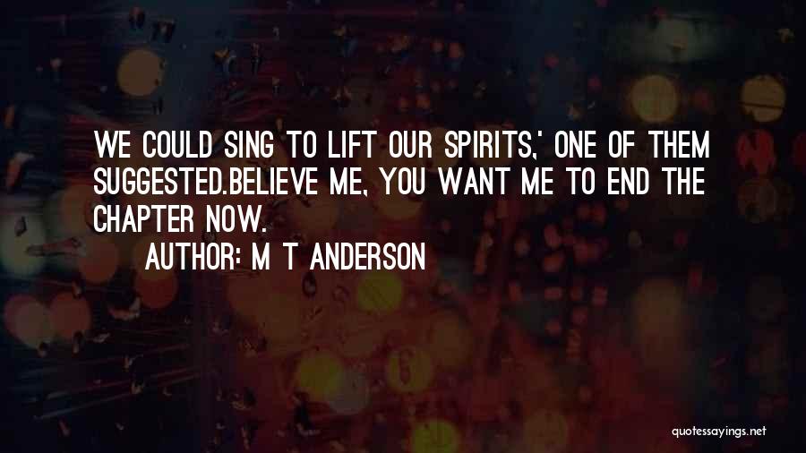 M T Anderson Quotes: We Could Sing To Lift Our Spirits,' One Of Them Suggested.believe Me, You Want Me To End The Chapter Now.