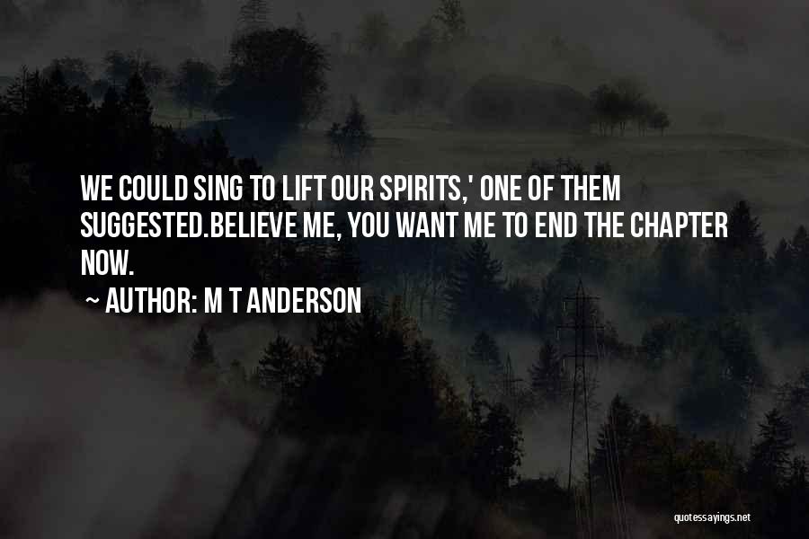 M T Anderson Quotes: We Could Sing To Lift Our Spirits,' One Of Them Suggested.believe Me, You Want Me To End The Chapter Now.