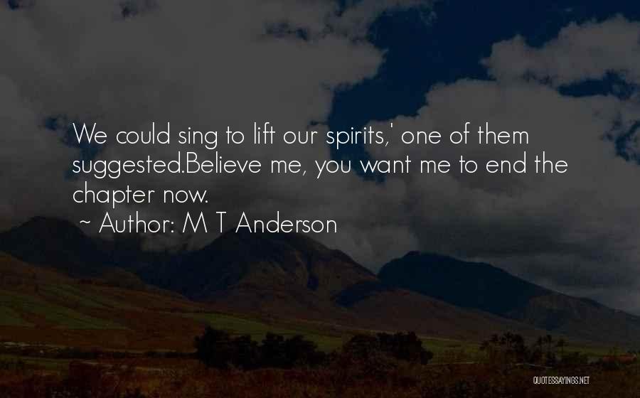 M T Anderson Quotes: We Could Sing To Lift Our Spirits,' One Of Them Suggested.believe Me, You Want Me To End The Chapter Now.