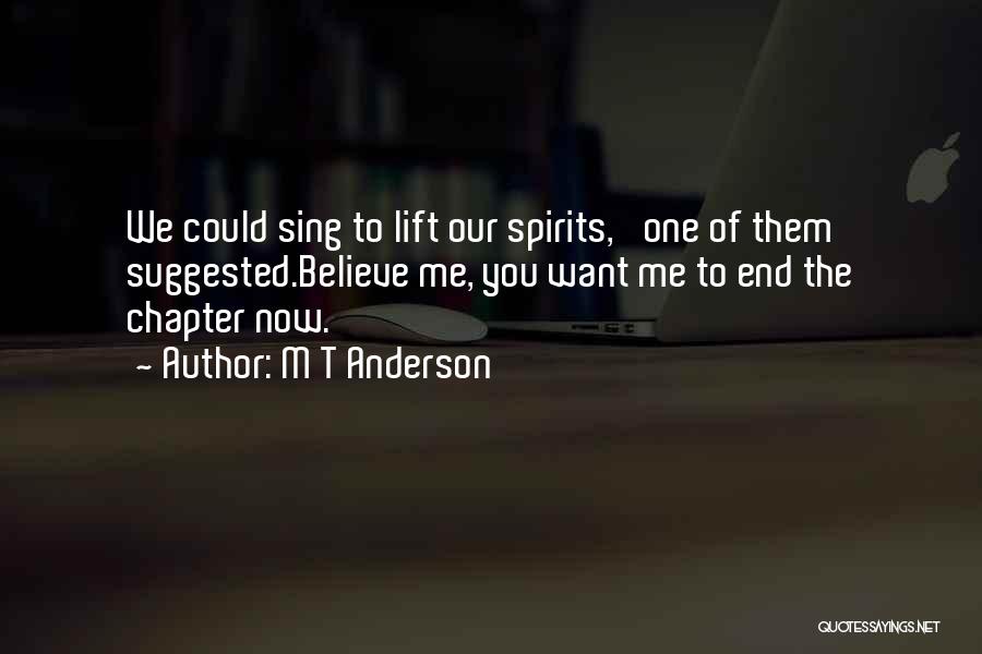 M T Anderson Quotes: We Could Sing To Lift Our Spirits,' One Of Them Suggested.believe Me, You Want Me To End The Chapter Now.