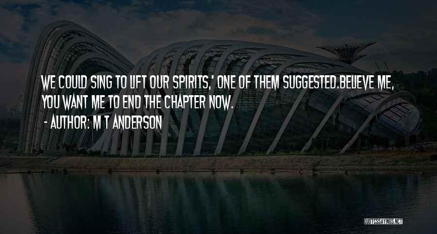 M T Anderson Quotes: We Could Sing To Lift Our Spirits,' One Of Them Suggested.believe Me, You Want Me To End The Chapter Now.