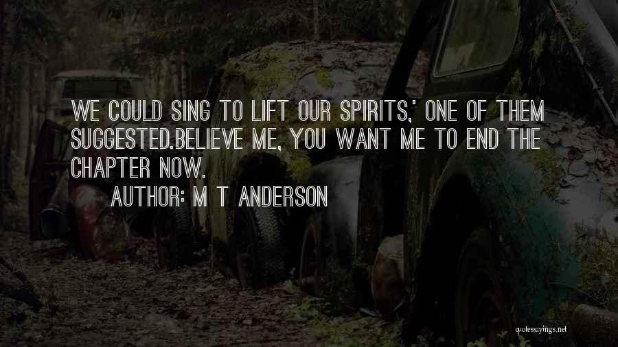 M T Anderson Quotes: We Could Sing To Lift Our Spirits,' One Of Them Suggested.believe Me, You Want Me To End The Chapter Now.