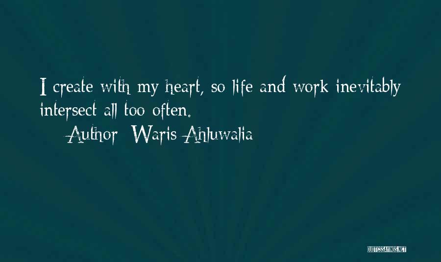 Waris Ahluwalia Quotes: I Create With My Heart, So Life And Work Inevitably Intersect All Too Often.