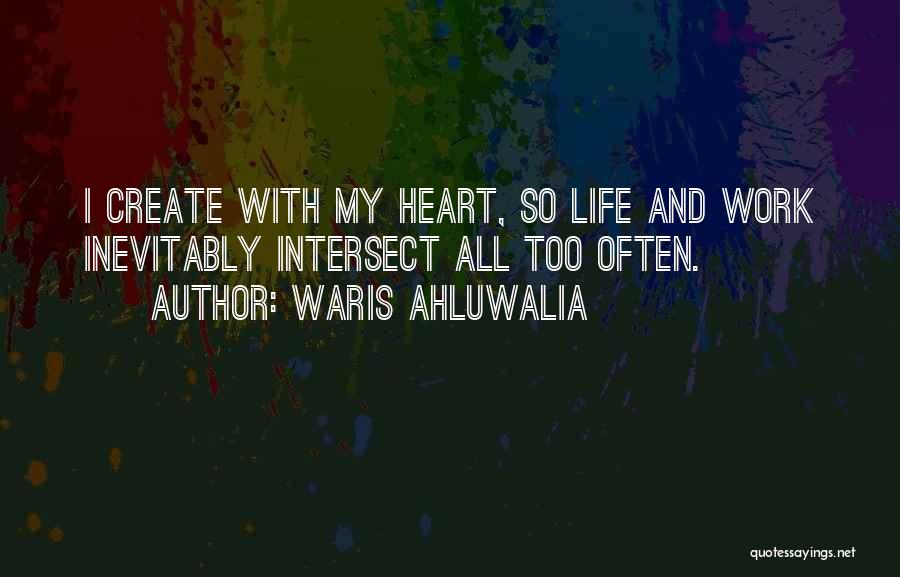 Waris Ahluwalia Quotes: I Create With My Heart, So Life And Work Inevitably Intersect All Too Often.