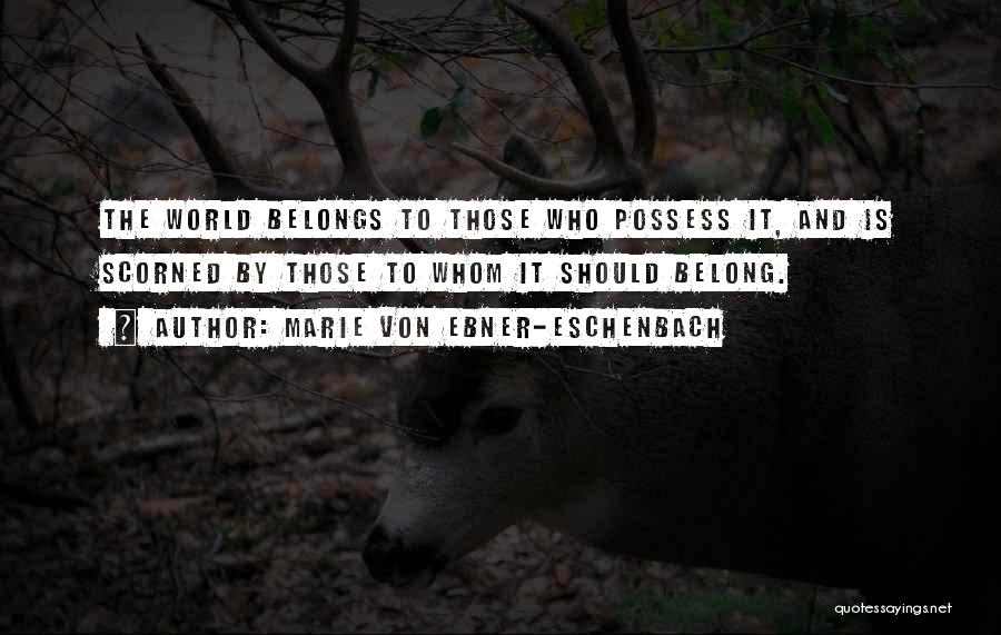 Marie Von Ebner-Eschenbach Quotes: The World Belongs To Those Who Possess It, And Is Scorned By Those To Whom It Should Belong.
