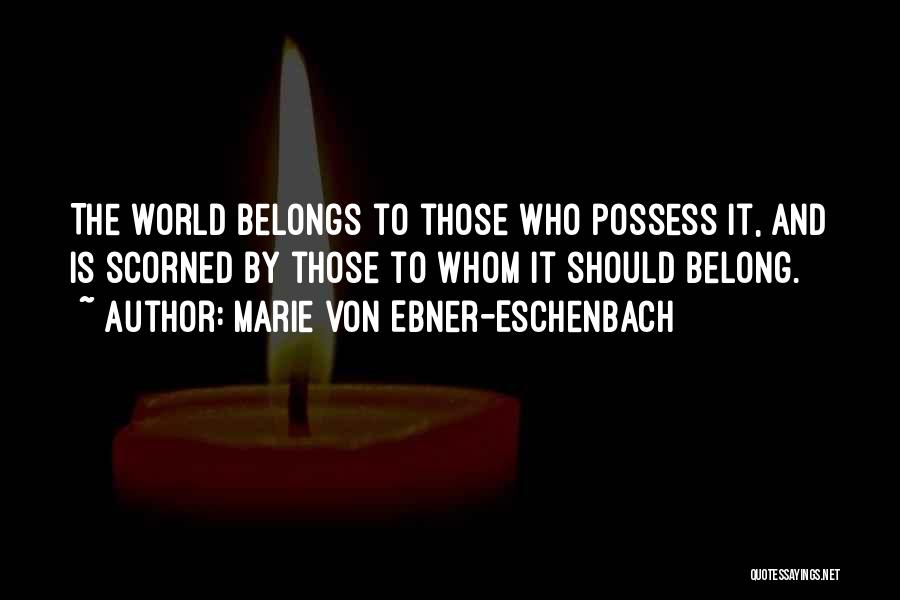 Marie Von Ebner-Eschenbach Quotes: The World Belongs To Those Who Possess It, And Is Scorned By Those To Whom It Should Belong.