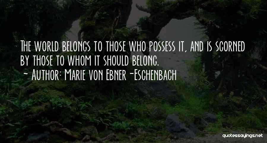 Marie Von Ebner-Eschenbach Quotes: The World Belongs To Those Who Possess It, And Is Scorned By Those To Whom It Should Belong.