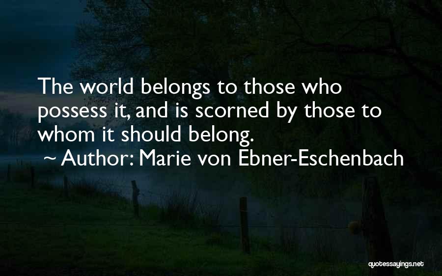 Marie Von Ebner-Eschenbach Quotes: The World Belongs To Those Who Possess It, And Is Scorned By Those To Whom It Should Belong.