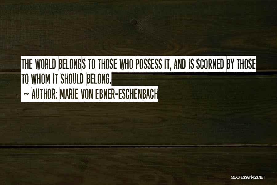 Marie Von Ebner-Eschenbach Quotes: The World Belongs To Those Who Possess It, And Is Scorned By Those To Whom It Should Belong.