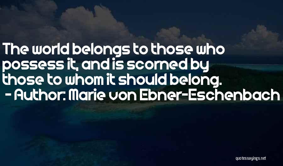 Marie Von Ebner-Eschenbach Quotes: The World Belongs To Those Who Possess It, And Is Scorned By Those To Whom It Should Belong.