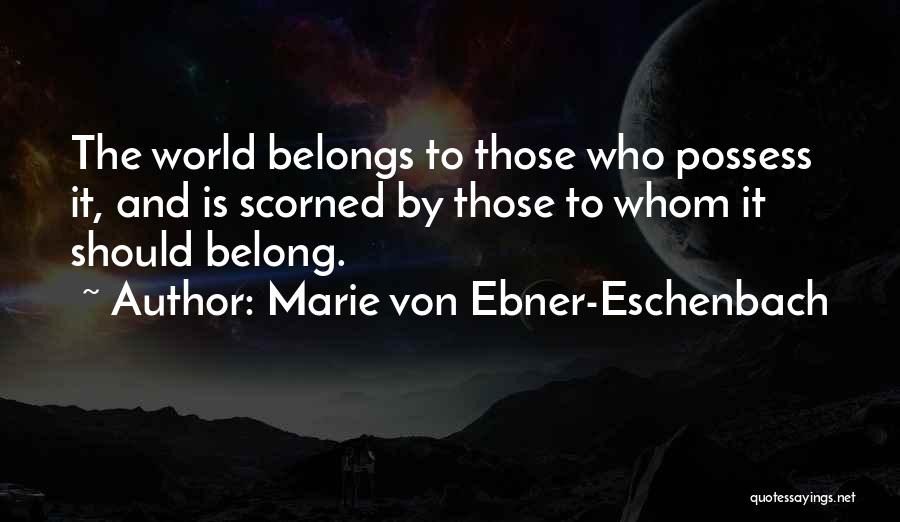 Marie Von Ebner-Eschenbach Quotes: The World Belongs To Those Who Possess It, And Is Scorned By Those To Whom It Should Belong.