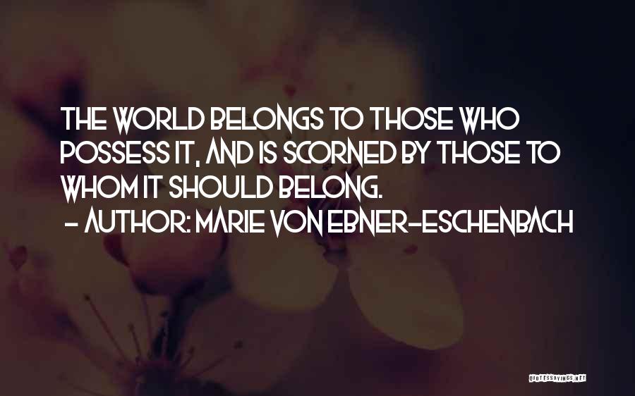 Marie Von Ebner-Eschenbach Quotes: The World Belongs To Those Who Possess It, And Is Scorned By Those To Whom It Should Belong.