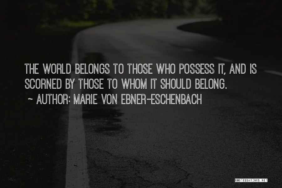 Marie Von Ebner-Eschenbach Quotes: The World Belongs To Those Who Possess It, And Is Scorned By Those To Whom It Should Belong.