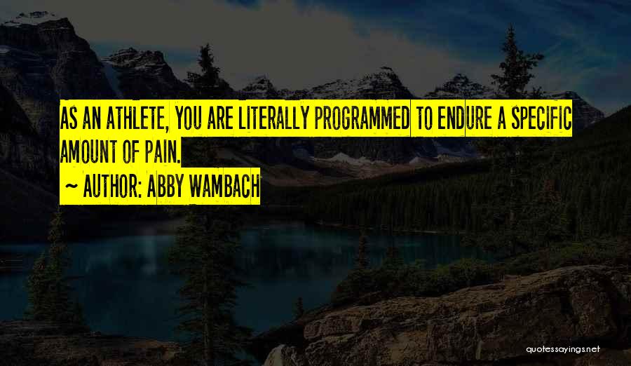 Abby Wambach Quotes: As An Athlete, You Are Literally Programmed To Endure A Specific Amount Of Pain.