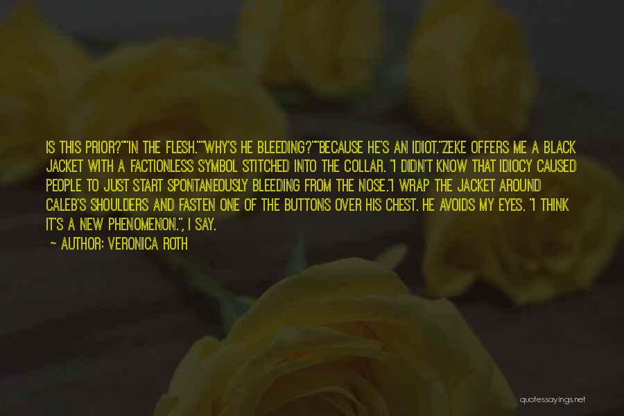 Veronica Roth Quotes: Is This Prior?in The Flesh.why's He Bleeding?because He's An Idiot.zeke Offers Me A Black Jacket With A Factionless Symbol Stitched