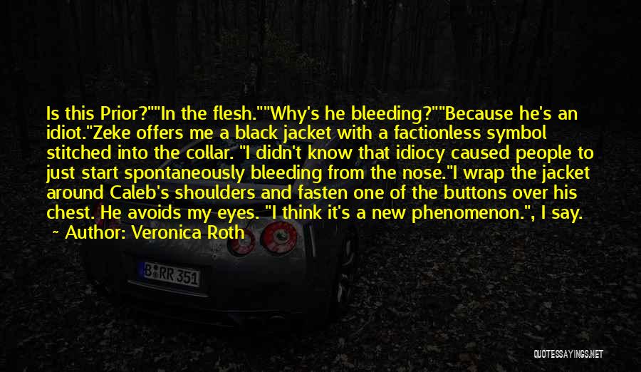 Veronica Roth Quotes: Is This Prior?in The Flesh.why's He Bleeding?because He's An Idiot.zeke Offers Me A Black Jacket With A Factionless Symbol Stitched
