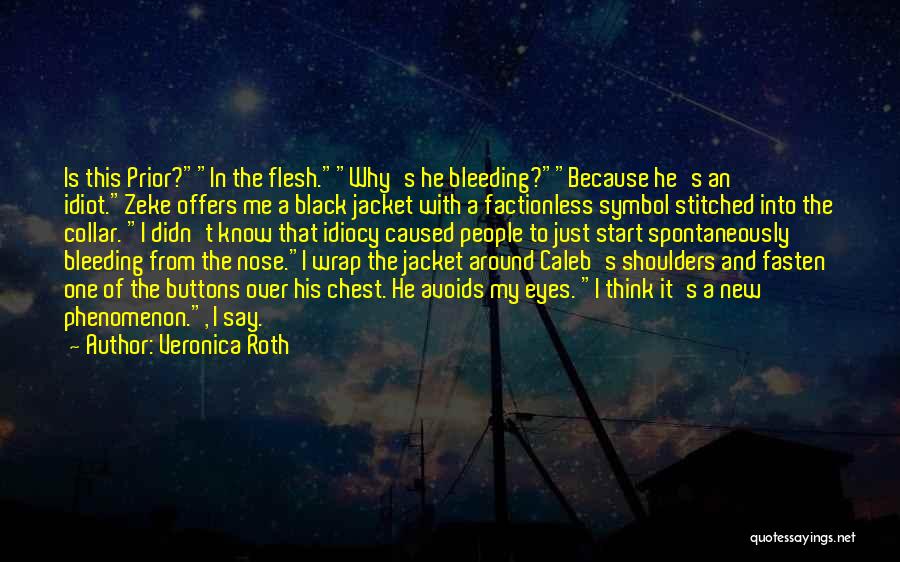 Veronica Roth Quotes: Is This Prior?in The Flesh.why's He Bleeding?because He's An Idiot.zeke Offers Me A Black Jacket With A Factionless Symbol Stitched