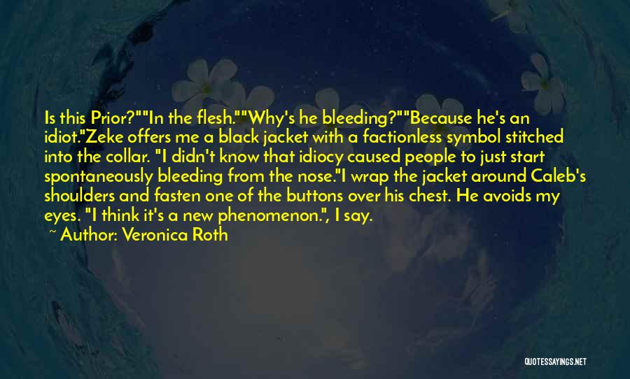 Veronica Roth Quotes: Is This Prior?in The Flesh.why's He Bleeding?because He's An Idiot.zeke Offers Me A Black Jacket With A Factionless Symbol Stitched