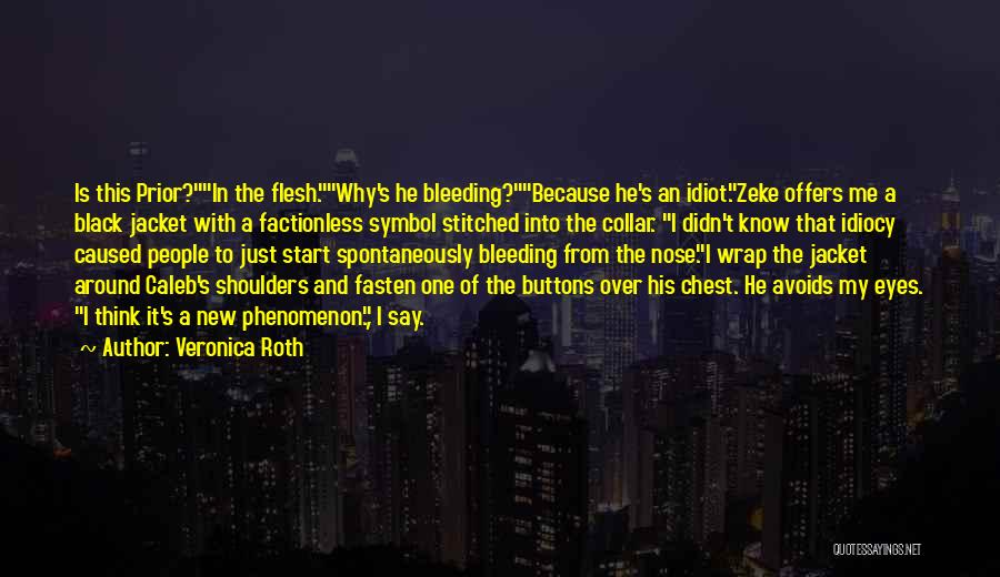 Veronica Roth Quotes: Is This Prior?in The Flesh.why's He Bleeding?because He's An Idiot.zeke Offers Me A Black Jacket With A Factionless Symbol Stitched