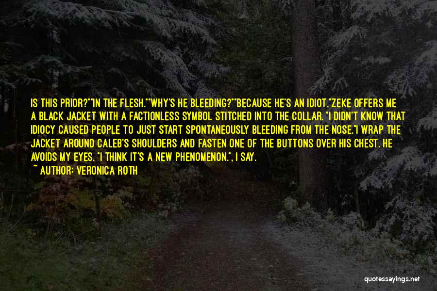 Veronica Roth Quotes: Is This Prior?in The Flesh.why's He Bleeding?because He's An Idiot.zeke Offers Me A Black Jacket With A Factionless Symbol Stitched