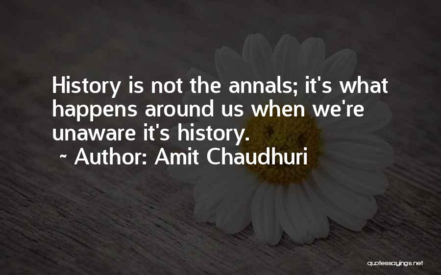 Amit Chaudhuri Quotes: History Is Not The Annals; It's What Happens Around Us When We're Unaware It's History.
