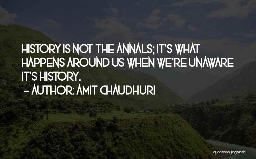 Amit Chaudhuri Quotes: History Is Not The Annals; It's What Happens Around Us When We're Unaware It's History.