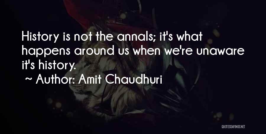Amit Chaudhuri Quotes: History Is Not The Annals; It's What Happens Around Us When We're Unaware It's History.