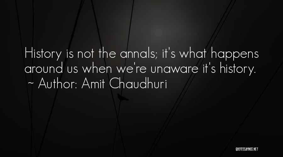 Amit Chaudhuri Quotes: History Is Not The Annals; It's What Happens Around Us When We're Unaware It's History.