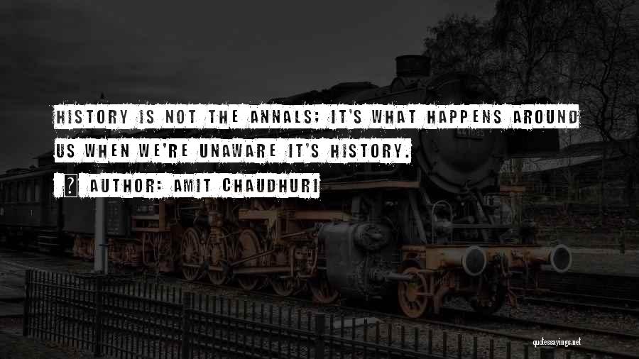 Amit Chaudhuri Quotes: History Is Not The Annals; It's What Happens Around Us When We're Unaware It's History.