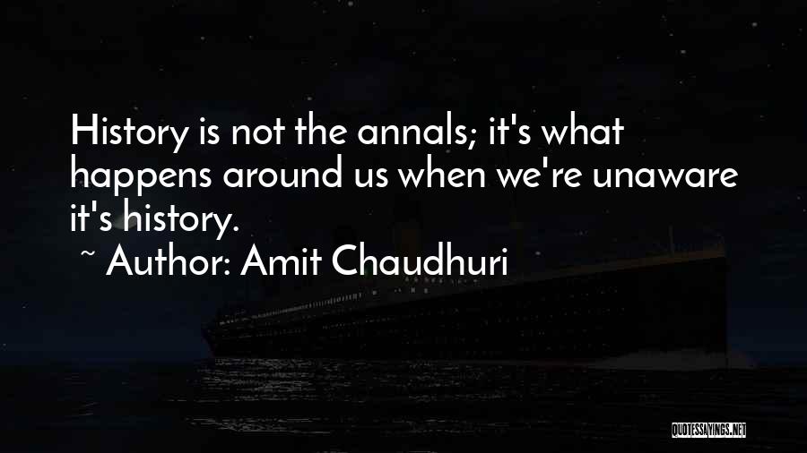 Amit Chaudhuri Quotes: History Is Not The Annals; It's What Happens Around Us When We're Unaware It's History.