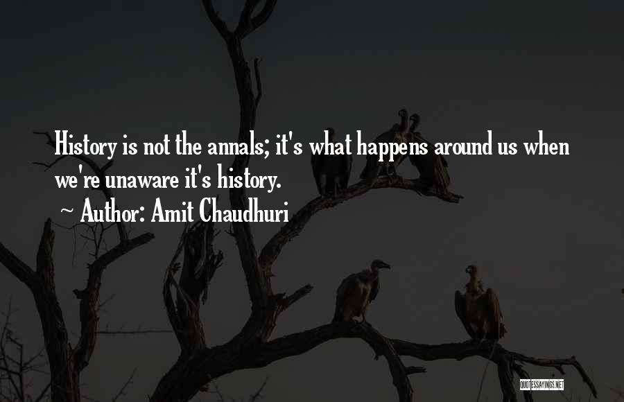 Amit Chaudhuri Quotes: History Is Not The Annals; It's What Happens Around Us When We're Unaware It's History.